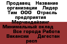 Продавец › Название организации ­ Лидер Тим, ООО › Отрасль предприятия ­ Мерчендайзинг › Минимальный оклад ­ 14 200 - Все города Работа » Вакансии   . Дагестан респ.